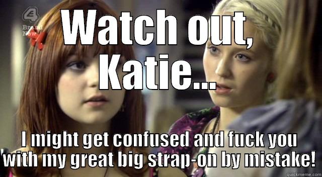 WATCH OUT, KATIE... I MIGHT GET CONFUSED AND FUCK YOU WITH MY GREAT BIG STRAP-ON BY MISTAKE! Misc