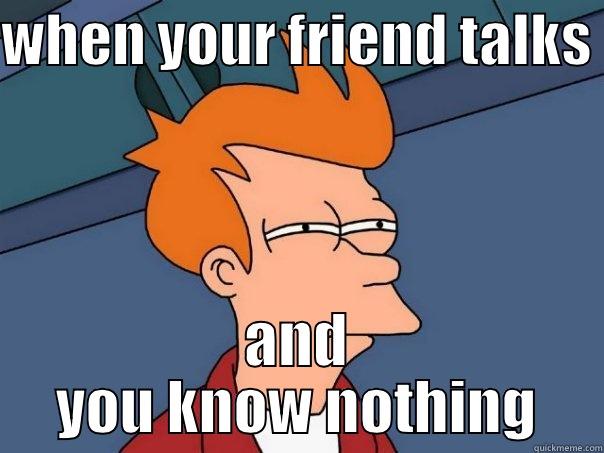 WHEN YOUR FRIEND TALKS  AND YOU KNOW NOTHING Futurama Fry