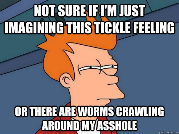 Not sure if i'm just imagining this tickle feeling Or there are worms crawling around my asshole  Futurama Fry
