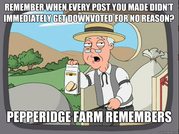 Remember when every post you made didn't immediately get downvoted for no reason? Pepperidge Farm remembers - Remember when every post you made didn't immediately get downvoted for no reason? Pepperidge Farm remembers  Pepperidge Farm Pedestrian