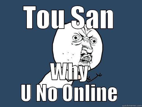 TOU SAN WHY U NO ONLINE Y U No