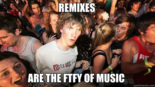 Remixes 
 are the FTFY of music  Sudden Clarity Clarence
