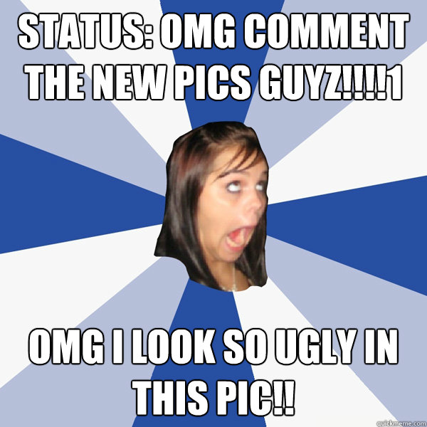 STATUS: OMG COMMENT THE NEW PICS GUYZ!!!!1 OMG I LOOK SO UGLY IN THIS PIC!!  Annoying Facebook Girl
