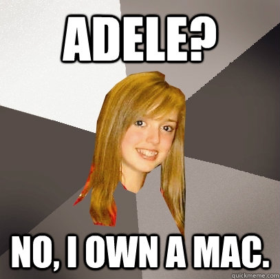 Adele? No, I own a MAC.  Musically Oblivious 8th Grader