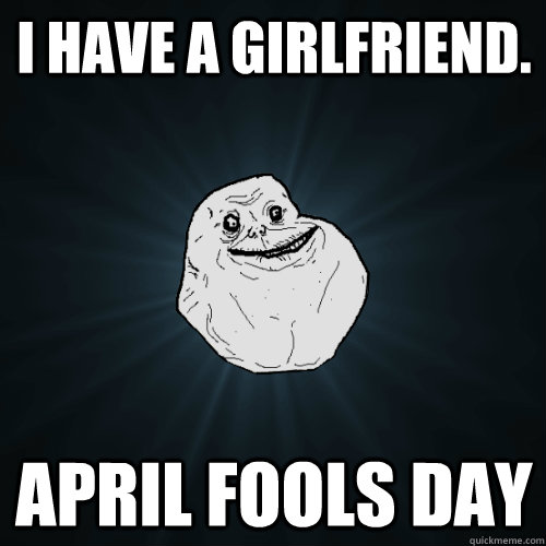 I have a girlfriend. April fools day  Forever Alone
