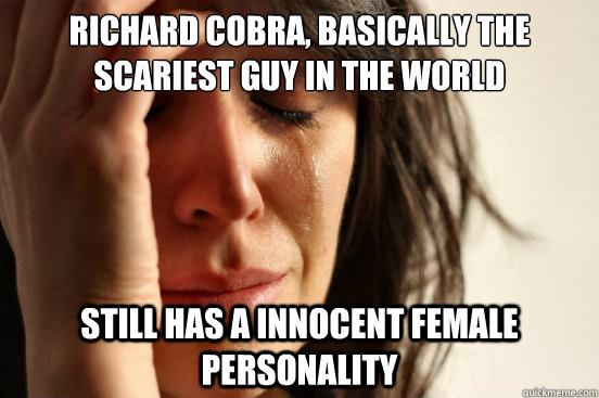 Richard Cobra, basically the scariest guy in the world Still has a innocent female personality  First World Problems