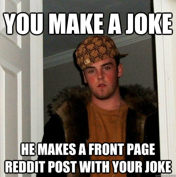 You make a joke he makes a front page reddit post with your joke  Scumbag Steve