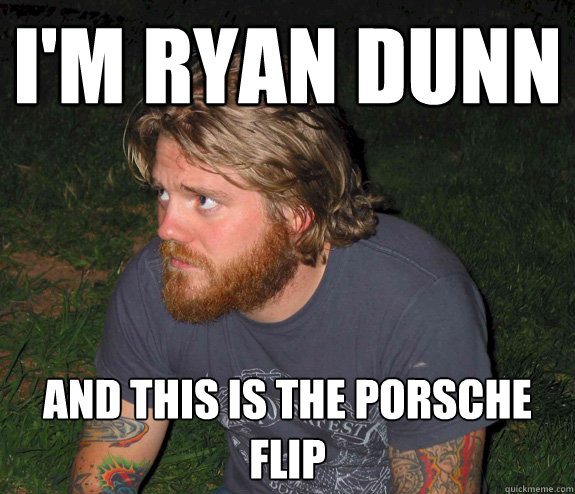 I'm Ryan Dunn and this is the porsche flip  