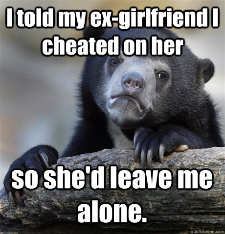 I told my ex-girlfriend I cheated on her so she'd leave me alone.  Confession Bear