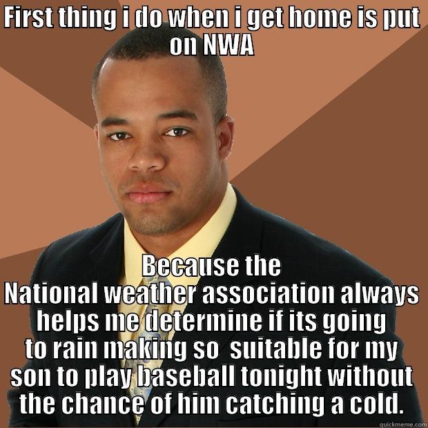 FIRST THING I DO WHEN I GET HOME IS PUT ON NWA BECAUSE THE NATIONAL WEATHER ASSOCIATION ALWAYS HELPS ME DETERMINE IF ITS GOING TO RAIN MAKING SO  SUITABLE FOR MY SON TO PLAY BASEBALL TONIGHT WITHOUT THE CHANCE OF HIM CATCHING A COLD. Successful Black Man