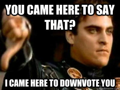 You came here to say that? I came here to downvote you  Downvoting Roman