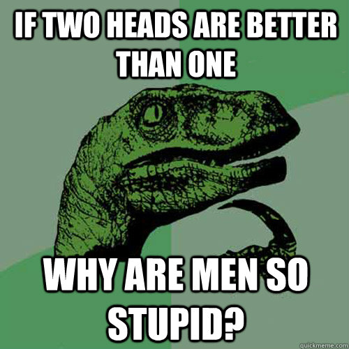 If two heads are better than one Why are men so stupid?  Philosoraptor
