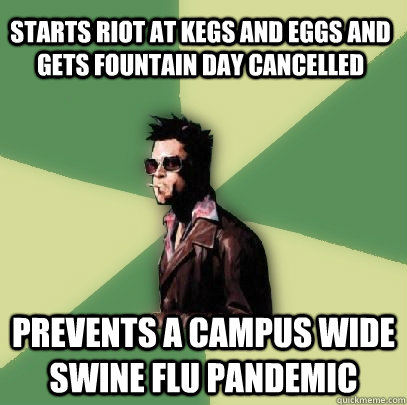 Starts riot at kegs and eggs and gets Fountain Day cancelled prevents a campus wide swine flu pandemic - Starts riot at kegs and eggs and gets Fountain Day cancelled prevents a campus wide swine flu pandemic  Helpful Tyler Durden