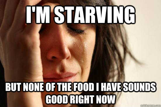 i'm starving but none of the food i have sounds good right now  First World Problems