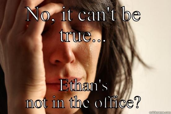 NO, IT CAN'T BE TRUE... ETHAN'S NOT IN THE OFFICE? First World Problems