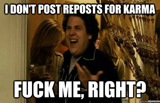 I don't post reposts for karma fuck me, right?  fuckmeright