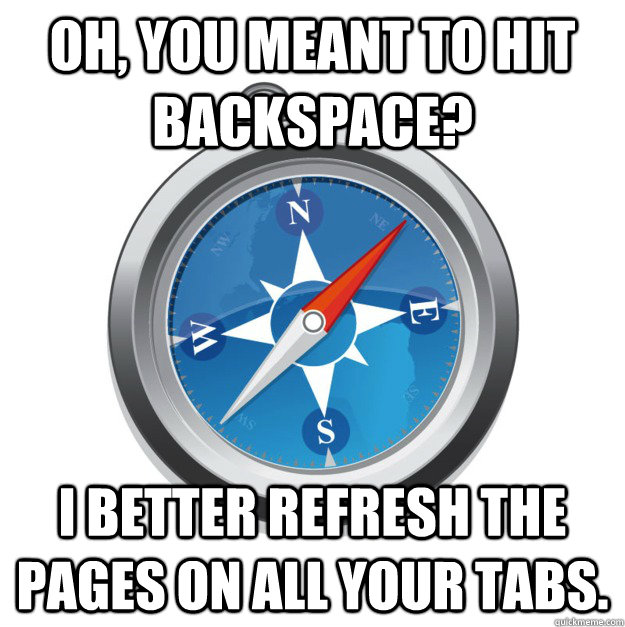 oh, you meant to hit backspace? I better refresh the pages on all your tabs.   