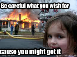 Be careful what you wish for Because you might get it  