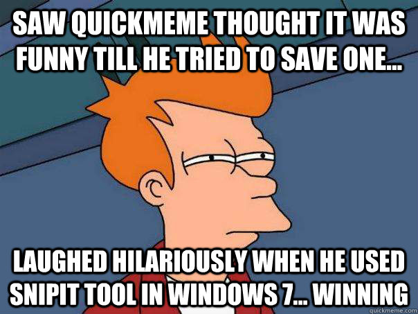 saw quickmeme thought it was funny till he tried to save one... laughed hilariously when he used snipit tool in windows 7... winning - saw quickmeme thought it was funny till he tried to save one... laughed hilariously when he used snipit tool in windows 7... winning  Futurama Fry