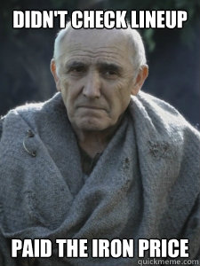 didn't check lineup
 paid the iron price
 - didn't check lineup
 paid the iron price
  Wise Maester Luwin