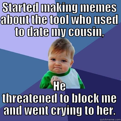 STARTED MAKING MEMES ABOUT THE TOOL WHO USED TO DATE MY COUSIN, HE THREATENED TO BLOCK ME AND WENT CRYING TO HER. Success Kid