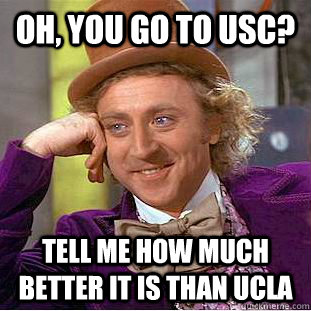 Oh, you go to usc? Tell me how much better it is than ucla  Condescending Wonka