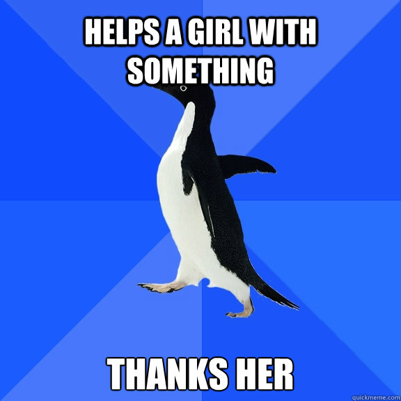 helps a girl with something thanks her  Socially Awkward Penguin