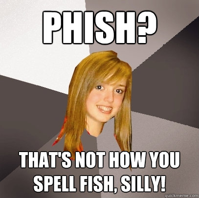 Phish? That's not how you spell fish, silly!  Musically Oblivious 8th Grader