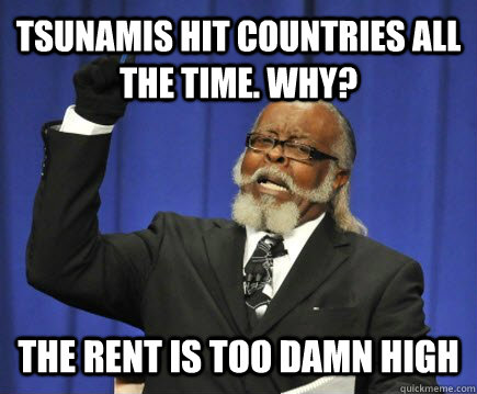 Tsunamis hit countries all the time. why? The rent is too damn high  Too Damn High