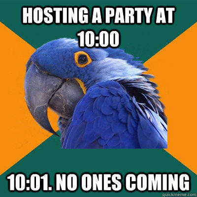 Hosting a party at 10:00 10:01. no ones coming - Hosting a party at 10:00 10:01. no ones coming  Paranoid Parrot