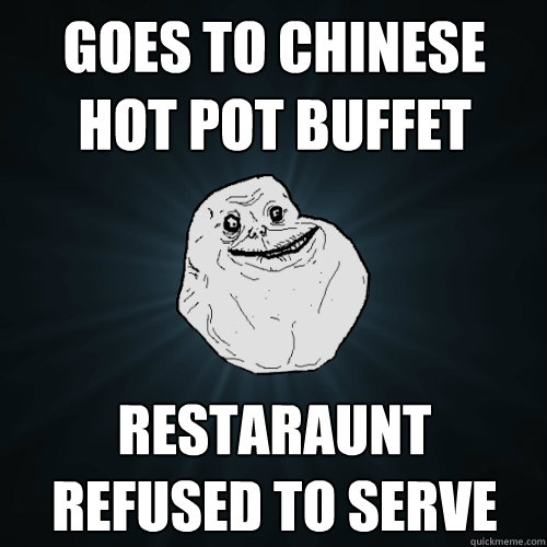 goes to chinese hot pot buffet restaraunt refused to serve  Forever Alone