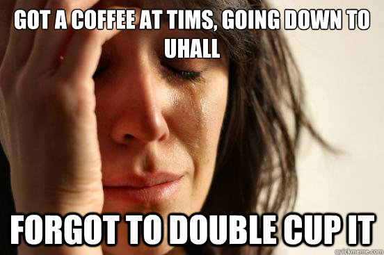Got a coffee at tims, going down to uhall forgot to double cup it  First World Problems