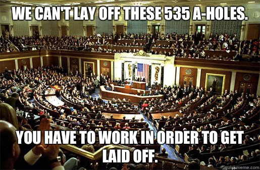 We can't lay off these 535 a-holes. You have to work in order to get laid off. - We can't lay off these 535 a-holes. You have to work in order to get laid off.  Congress