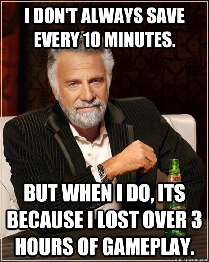 I don't always save every 10 minutes.  but when i do, its because I lost over 3 hours of gameplay.  The Most Interesting Man In The World