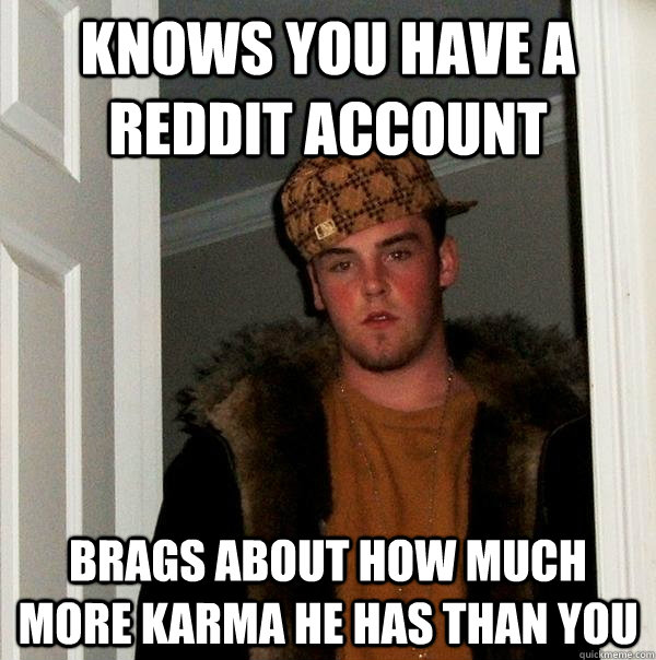Knows you have a reddit account brags about how much more karma he has than you - Knows you have a reddit account brags about how much more karma he has than you  Scumbag Steve