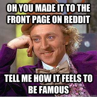 Oh you made it to the front page on reddit Tell me how it feels to be famous  Creepy Wonka