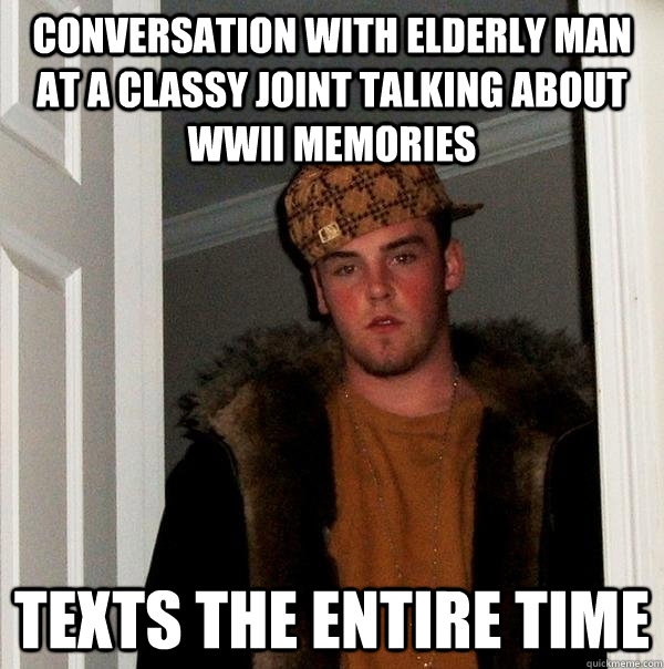 Conversation with elderly man at a classy joint talking about WWII memories texts the entire time  Scumbag Steve