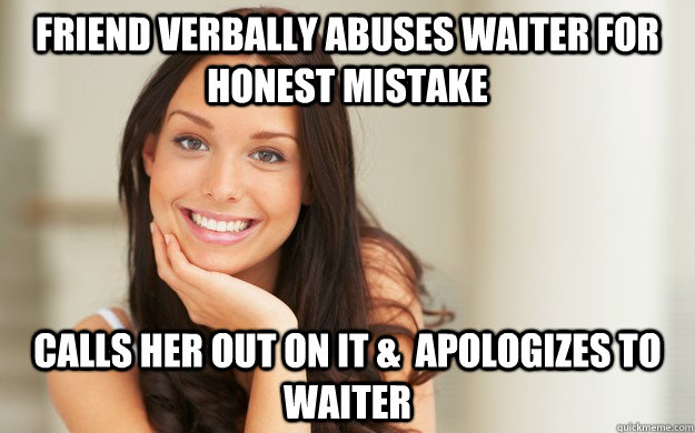 friend verbally abuses waiter for honest mistake calls her out on it &  apologizes to waiter - friend verbally abuses waiter for honest mistake calls her out on it &  apologizes to waiter  Good Girl Gina