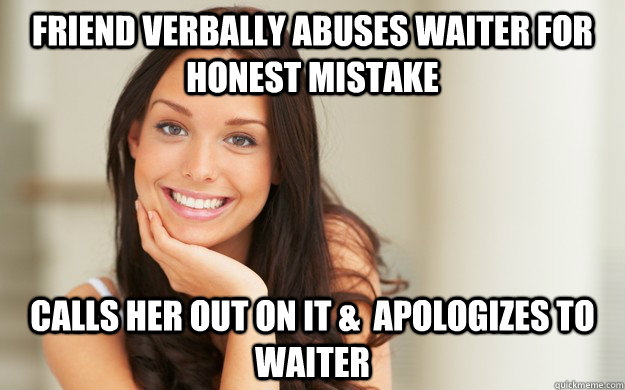 friend verbally abuses waiter for honest mistake calls her out on it &  apologizes to waiter  Good Girl Gina