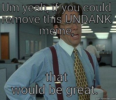 undank meme - UM YEAH, IF YOU COULD REMOVE THIS UNDANK MEME, THAT WOULD BE GREAT.  Bill Lumbergh