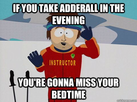 If you take Adderall in the evening you're gonna miss your bedtime  Youre gonna have a bad time