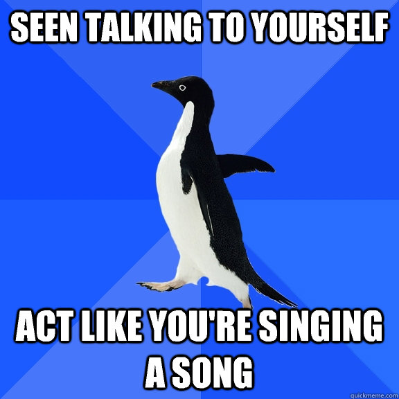 Seen talking to yourself  Act like you're singing a song  Socially Awkward Penguin