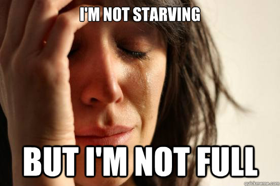 I'm not starving but i'm not full  First World Problems