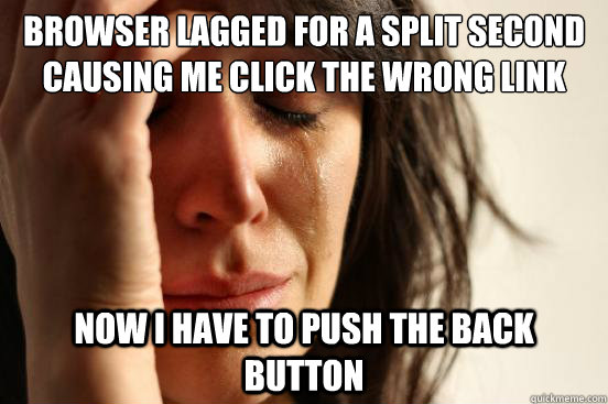 Browser lagged for a split second causing me click the wrong link Now I have to push the back button  First World Problems
