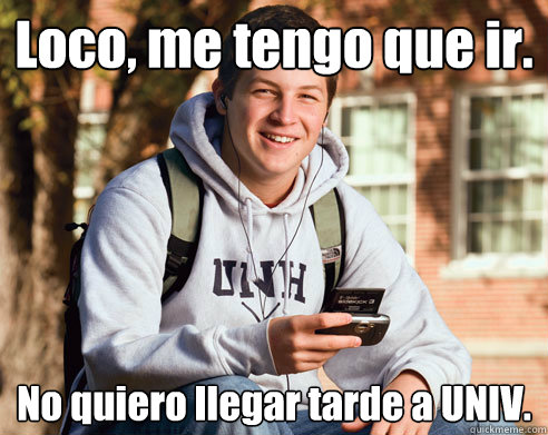 Loco, me tengo que ir. No quiero llegar tarde a UNIV.  College Freshman