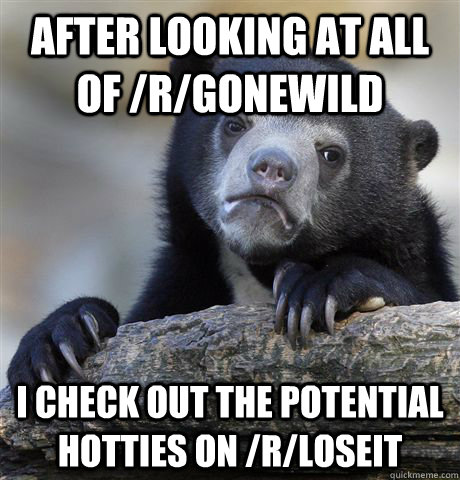 After looking at all of /r/gonewild I check out the potential hotties on /r/loseit  Confession Bear
