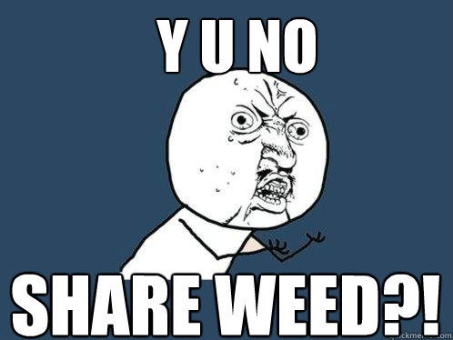 y u no share weed?!  Y U No