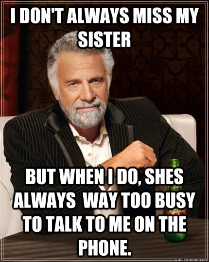 I don't always miss my sister but when I do, shes always  way too busy to talk to me on the phone.  The Most Interesting Man In The World