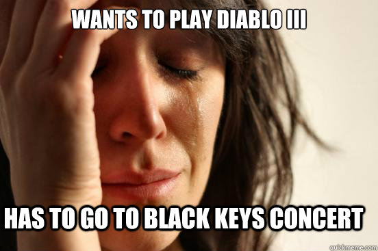 Wants to play diablo iii has to go to black keys concert  First World Problems