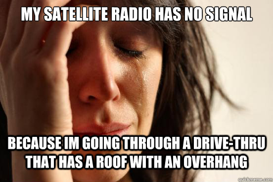 My satellite radio has no signal because im going through a drive-thru that has a roof with an overhang  First World Problems